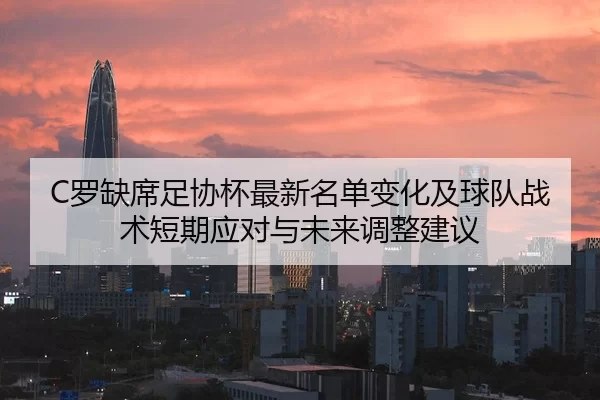 C罗缺席足协杯最新名单变化及球队战术短期应对与未来调整建议