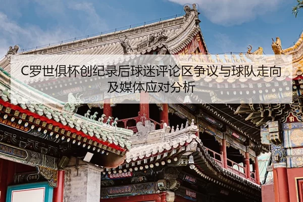 C罗世俱杯创纪录后球迷评论区争议与球队走向及媒体应对分析