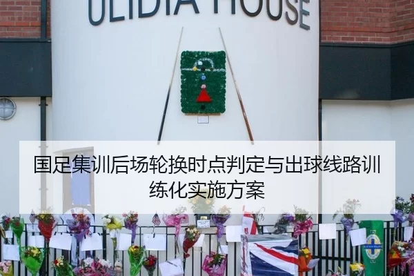 国足集训后场轮换时点判定与出球线路训练化实施方案