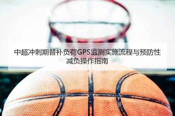 中超冲刺期替补负荷GPS监测实施流程与预防性减负操作指南
